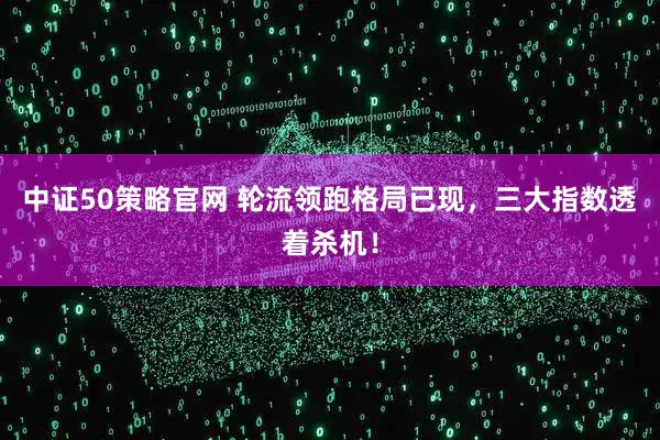 中证50策略官网 轮流领跑格局已现，三大指数透着杀机！