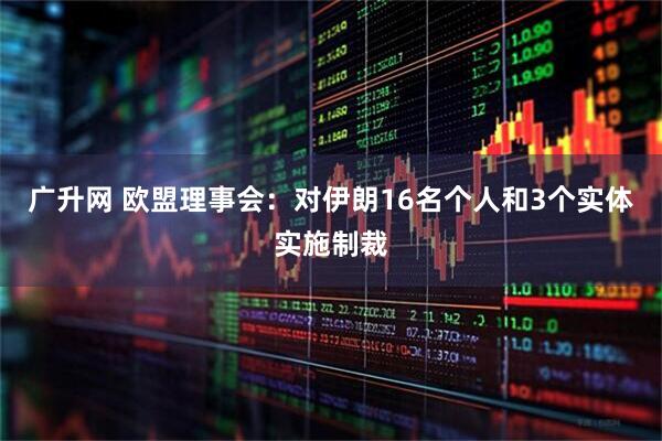 广升网 欧盟理事会：对伊朗16名个人和3个实体实施制裁