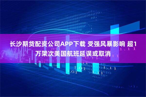 长沙期货配资公司APP下载 受强风暴影响 超1万架次美国航班延误或取消