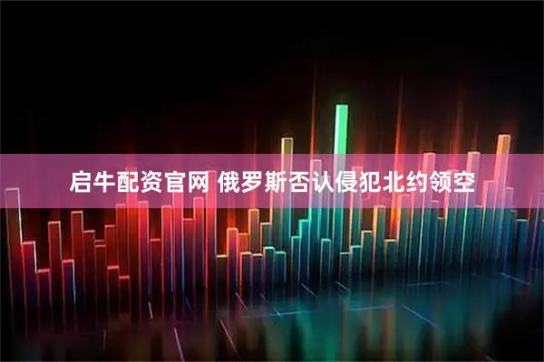 启牛配资官网 俄罗斯否认侵犯北约领空
