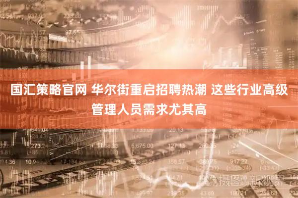 国汇策略官网 华尔街重启招聘热潮 这些行业高级管理人员需求尤其高