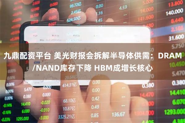 九鼎配资平台 美光财报会拆解半导体供需：DRAM/NAND库存下降 HBM成增长核心
