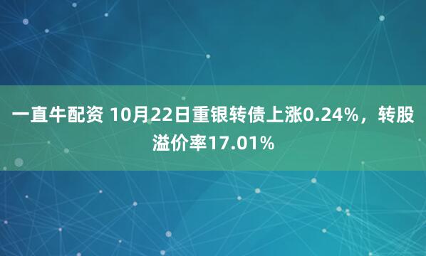 一直牛配资 10月22日重银转债上涨0.24%，转股溢价率17.01%