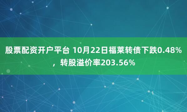 股票配资开户平台 10月22日福莱转债下跌0.48%，转股溢价率203.56%