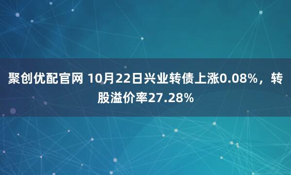 聚创优配官网 10月22日兴业转债上涨0.08%，转股溢价率27.28%