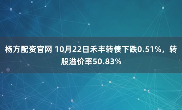 杨方配资官网 10月22日禾丰转债下跌0.51%，转股溢价率50.83%