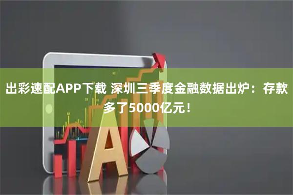 出彩速配APP下载 深圳三季度金融数据出炉：存款多了5000亿元！