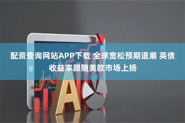 配资查询网站APP下载 全球宽松预期退潮 英债收益率跟随美欧市场上扬