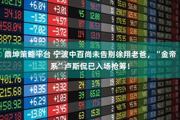 鼎坤策略平台 宁波中百尚未告别徐翔老爸，“金帝系”卢斯侃已入场抢筹！