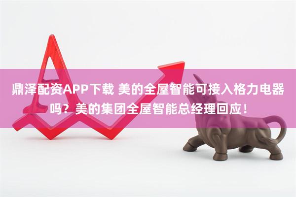 鼎泽配资APP下载 美的全屋智能可接入格力电器吗？美的集团全屋智能总经理回应！