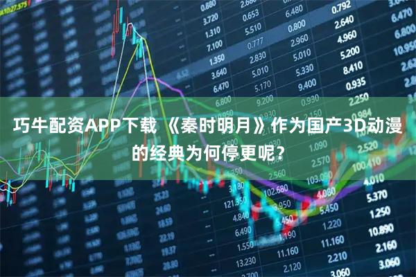 巧牛配资APP下载 《秦时明月》作为国产3D动漫的经典为何停更呢？