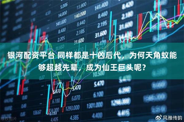 银河配资平台 同样都是十凶后代，为何天角蚁能够超越先辈，成为仙王巨头呢？