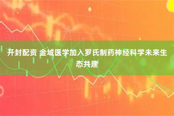 开封配资 金域医学加入罗氏制药神经科学未来生态共建