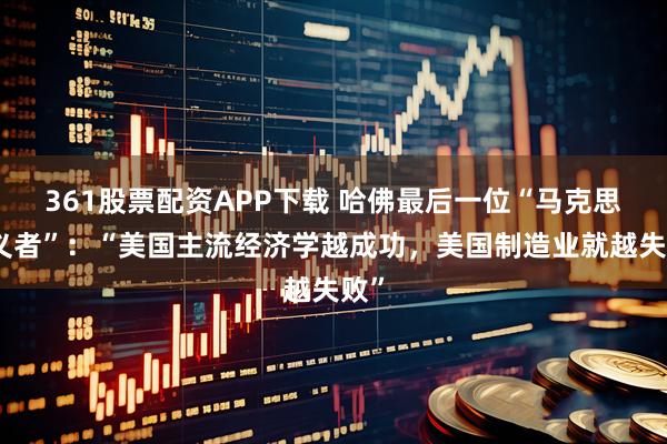 361股票配资APP下载 哈佛最后一位“马克思主义者”：“美国主流经济学越成功，美国制造业就越失败”