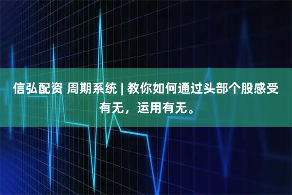 信弘配资 周期系统 | 教你如何通过头部个股感受有无，运用有无。