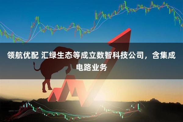 领航优配 汇绿生态等成立数智科技公司，含集成电路业务