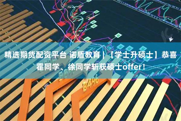 精选期货配资平台 诺盾教育 | 【学士升硕士】恭喜霍同学、徐同学斩获硕士offer！