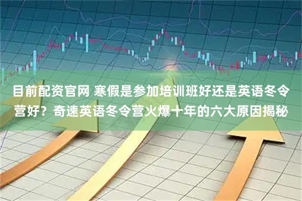 目前配资官网 寒假是参加培训班好还是英语冬令营好？奇速英语冬令营火爆十年的六大原因揭秘