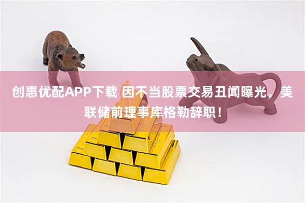 创惠优配APP下载 因不当股票交易丑闻曝光，美联储前理事库格勒辞职！