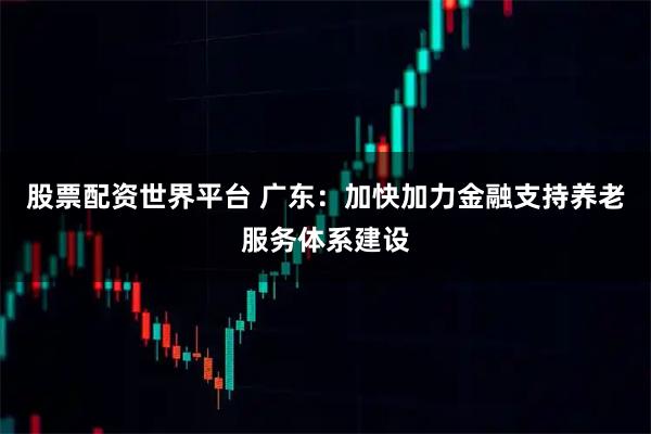 股票配资世界平台 广东：加快加力金融支持养老服务体系建设