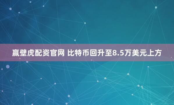 赢壁虎配资官网 比特币回升至8.5万美元上方