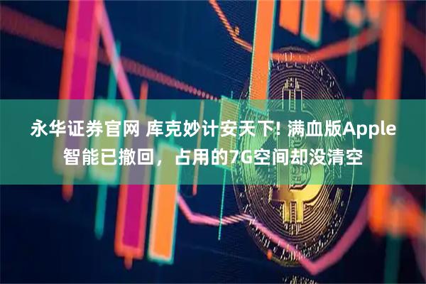 永华证券官网 库克妙计安天下! 满血版Apple智能已撤回，占用的7G空间却没清空