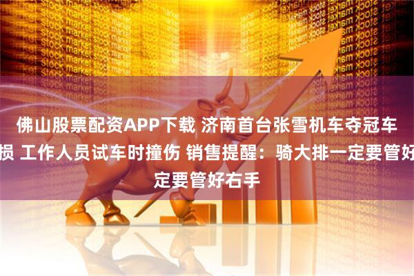 佛山股票配资APP下载 济南首台张雪机车夺冠车型受损 工作人员试车时撞伤 销售提醒：骑大排一定要管好右手
