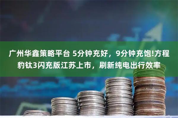 广州华鑫策略平台 5分钟充好，9分钟充饱!方程豹钛3闪充版江苏上市，刷新纯电出行效率