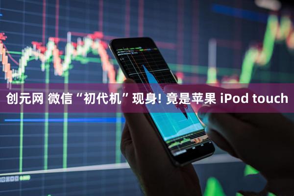 创元网 微信“初代机”现身! 竟是苹果 iPod touch