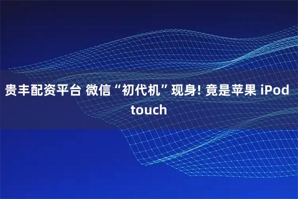 贵丰配资平台 微信“初代机”现身! 竟是苹果 iPod touch