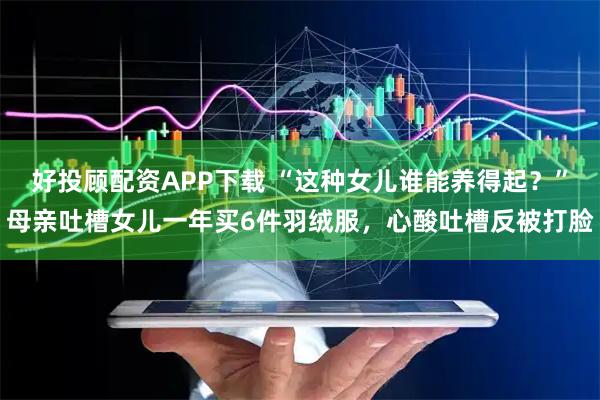 好投顾配资APP下载 “这种女儿谁能养得起？”母亲吐槽女儿一年买6件羽绒服，心酸吐槽反被打脸