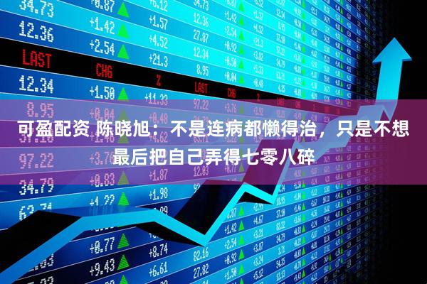 可盈配资 陈晓旭：不是连病都懒得治，只是不想最后把自己弄得七零八碎