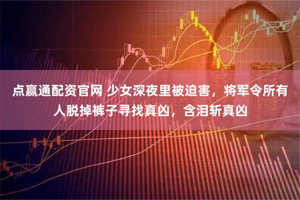 点赢通配资官网 少女深夜里被迫害，将军令所有人脱掉裤子寻找真凶，含泪斩真凶