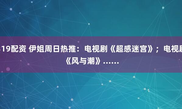 319配资 伊姐周日热推：电视剧《超感迷宫》；电视剧《风与潮》......