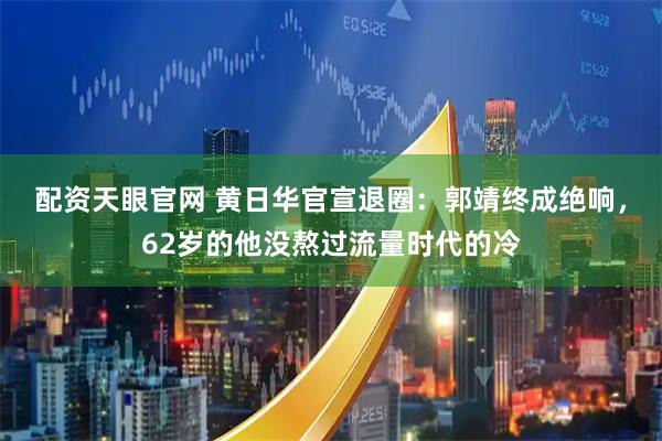 配资天眼官网 黄日华官宣退圈：郭靖终成绝响，62岁的他没熬过流量时代的冷