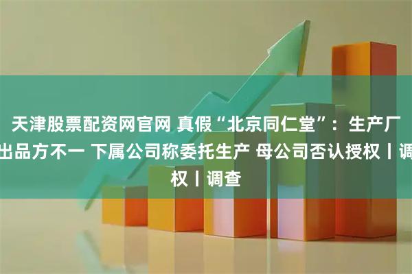 天津股票配资网官网 真假“北京同仁堂”：生产厂、出品方不一 下属公司称委托生产 母公司否认授权丨调查