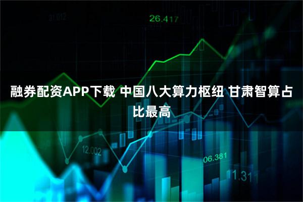 融券配资APP下载 中国八大算力枢纽 甘肃智算占比最高