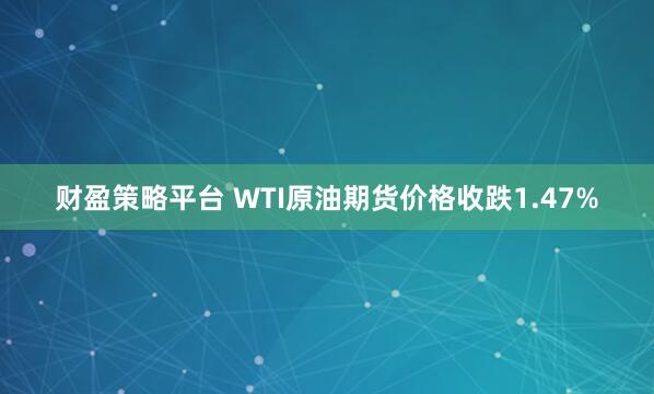 财盈策略平台 WTI原油期货价格收跌1.47%