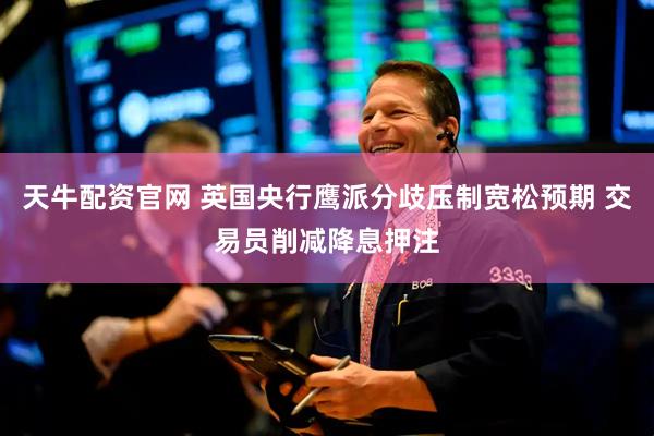 天牛配资官网 英国央行鹰派分歧压制宽松预期 交易员削减降息押注
