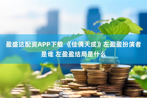 盈盛达配资APP下载 《佳偶天成》左盈盈扮演者是谁 左盈盈结局是什么