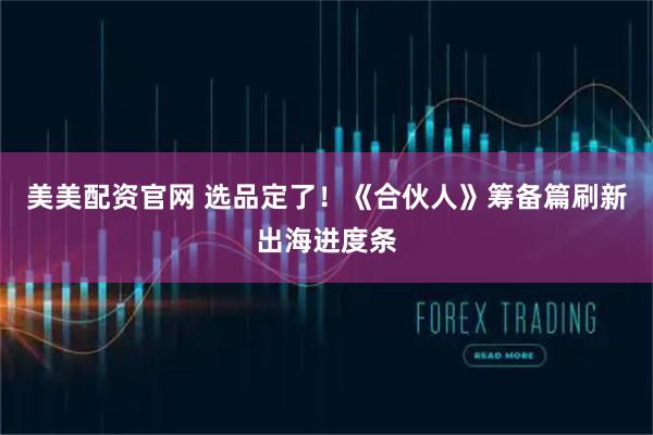 美美配资官网 选品定了！《合伙人》筹备篇刷新出海进度条