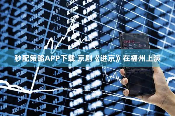 秒配策略APP下载 京剧《进京》在福州上演