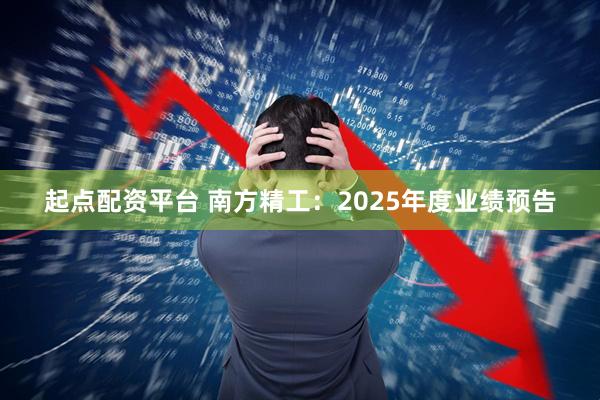 起点配资平台 南方精工：2025年度业绩预告
