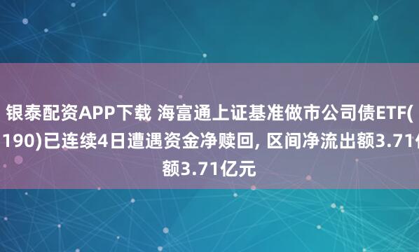 银泰配资APP下载 海富通上证基准做市公司债ETF(511190)已连续4日遭遇资金净赎回, 区间净流出额3.71亿元
