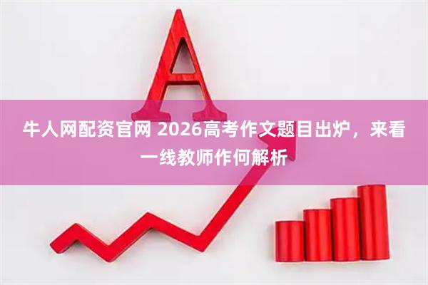 牛人网配资官网 2026高考作文题目出炉，来看一线教师作何解析