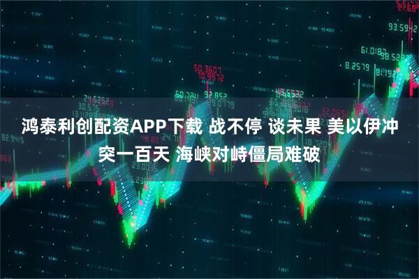 鸿泰利创配资APP下载 战不停 谈未果 美以伊冲突一百天 海峡对峙僵局难破