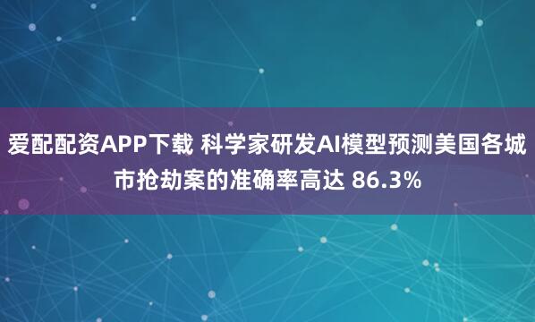 爱配配资APP下载 科学家研发AI模型预测美国各城市抢劫案的准确率高达 86.3%