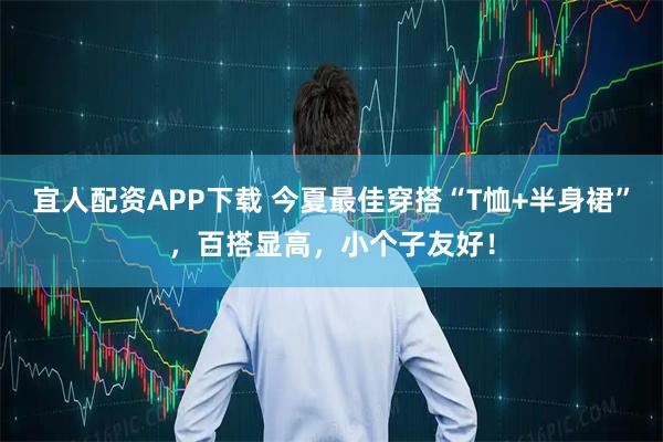 宜人配资APP下载 今夏最佳穿搭“T恤+半身裙”，百搭显高，小个子友好！