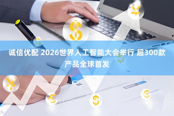 诚信优配 2026世界人工智能大会举行 超300款产品全球首发