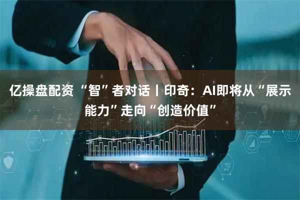 亿操盘配资 “智”者对话丨印奇：AI即将从“展示能力”走向“创造价值”